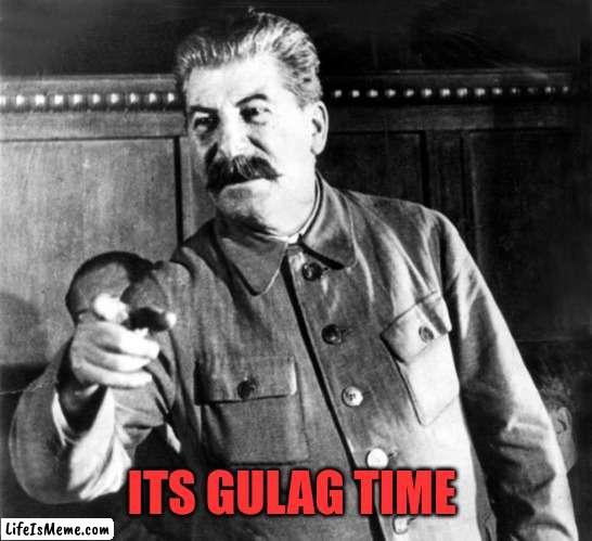 ItS gULAg TiMe! | ITS GULAG TIME | image tagged in stalins advice,gulag,joseph stalin,soviet union,russia | made w/ Lifeismeme meme maker