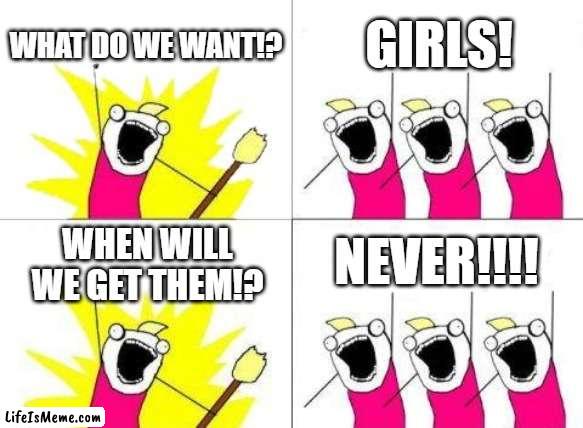 imagine being lonely | WHAT DO WE WANT!? GIRLS! NEVER!!!! WHEN WILL WE GET THEM!? | image tagged in memes,what do we want,boys,lonely | made w/ Lifeismeme meme maker