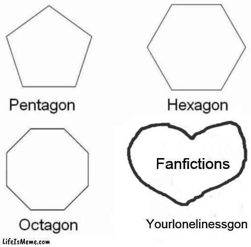 i do love my fanfictions | Fanfictions; Yourlonelinessgon | image tagged in memes,pentagon hexagon octagon | made w/ Lifeismeme meme maker