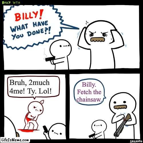 Grammar, please! | Bruh, 2much 4me! Ty. Lol! Billy. Fetch the chainsaw. | image tagged in billy what have you done | made w/ Lifeismeme meme maker