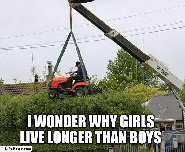 i would do this fr | I WONDER WHY GIRLS LIVE LONGER THAN BOYS | image tagged in girls vs boys,me and the boys,boys be like | made w/ Lifeismeme meme maker