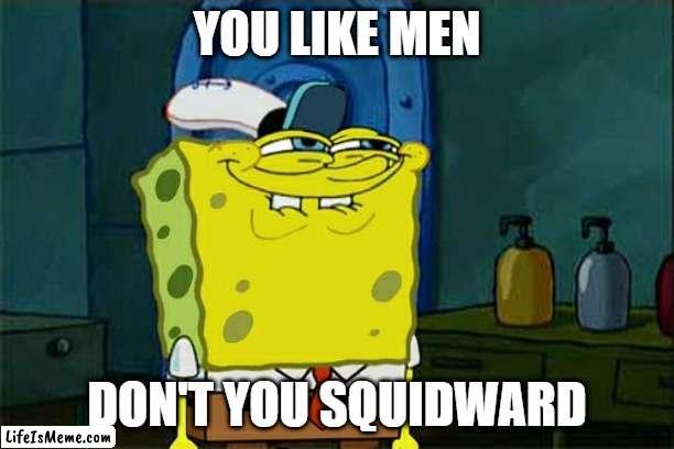 Idk anymore | YOU LIKE MEN; DON'T YOU SQUIDWARD | image tagged in memes,don't you squidward,funny,no homo | made w/ Lifeismeme meme maker