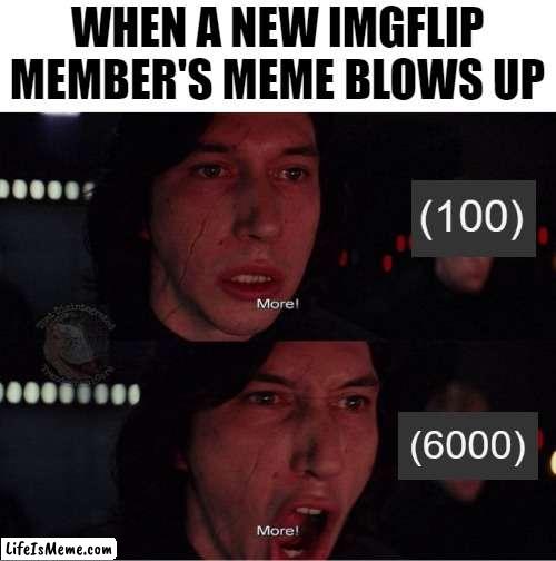 It does feel nice watching it grow | WHEN A NEW IMGFLIP MEMBER'S MEME BLOWS UP | image tagged in kylo ren more 2,funny,memes,true story | made w/ Lifeismeme meme maker