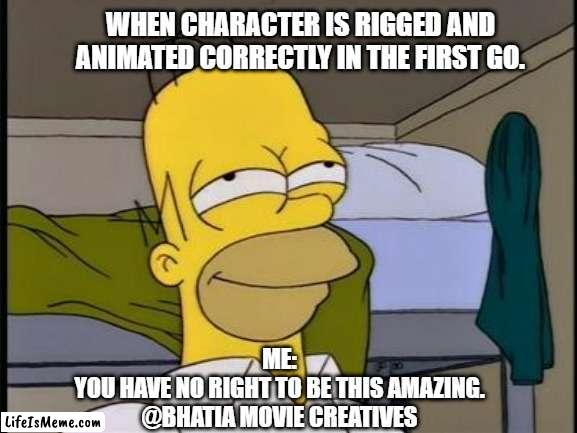 At Peace and proud | WHEN CHARACTER IS RIGGED AND ANIMATED CORRECTLY IN THE FIRST GO. ME:
YOU HAVE NO RIGHT TO BE THIS AMAZING.
@BHATIA MOVIE CREATIVES | image tagged in homer satisfied | made w/ Lifeismeme meme maker