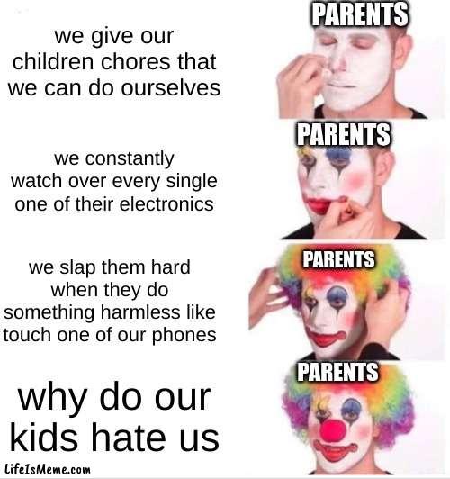 honestly though why do they make us do all the dirty work while they just relax | PARENTS; we give our children chores that we can do ourselves; PARENTS; we constantly watch over every single one of their electronics; we slap them hard when they do something harmless like touch one of our phones; PARENTS; PARENTS; why do our kids hate us | image tagged in memes,clown applying makeup | made w/ Lifeismeme meme maker