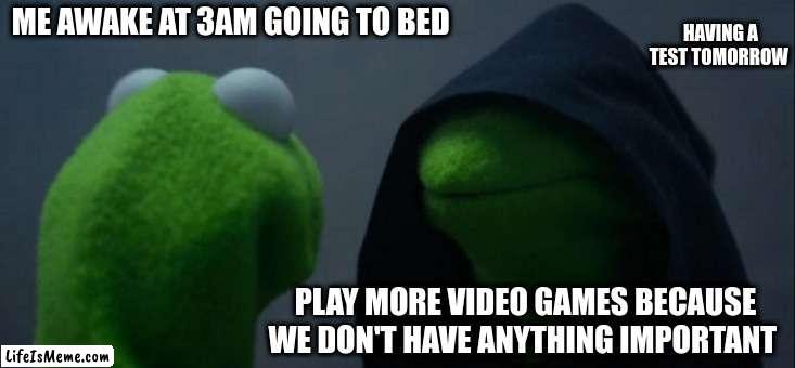 Tests am i right? | ME AWAKE AT 3AM GOING TO BED; HAVING A TEST TOMORROW; PLAY MORE VIDEO GAMES BECAUSE WE DON'T HAVE ANYTHING IMPORTANT | image tagged in memes,evil kermit,fuuny,yes,ur at school,school | made w/ Lifeismeme meme maker