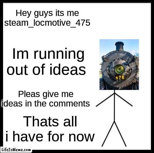 i really running out | Hey guys its me steam_locmotive_475; Im running out of ideas; Pleas give me ideas in the comments; Thats all i have for now | image tagged in update,i have something,idk,im out of ideas | made w/ Lifeismeme meme maker