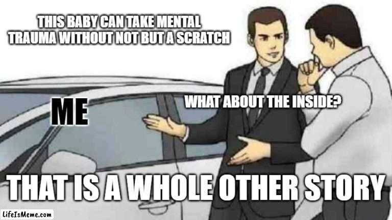 The inside is a whole other story | THIS BABY CAN TAKE MENTAL TRAUMA WITHOUT NOT BUT A SCRATCH; WHAT ABOUT THE INSIDE? ME; THAT IS A WHOLE OTHER STORY | image tagged in memes,car salesman slaps roof of car | made w/ Lifeismeme meme maker