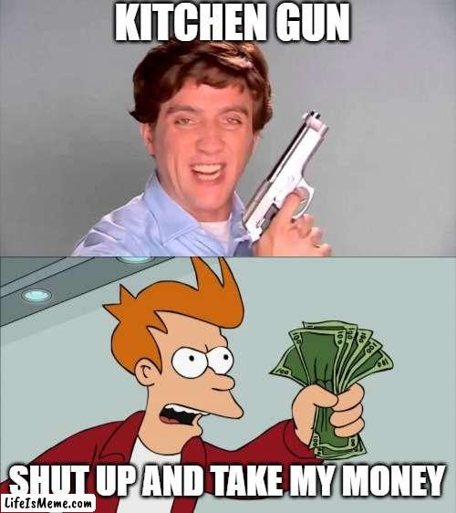 Kitchen Gun - Shut Up And Take My Money | KITCHEN GUN; SHUT UP AND TAKE MY MONEY | image tagged in kitchen gun,memes,shut up and take my money fry | made w/ Lifeismeme meme maker
