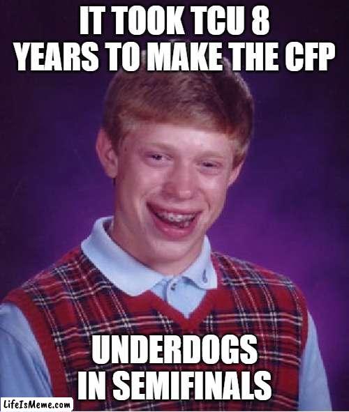 TCU's effort about to go out the window | IT TOOK TCU 8 YEARS TO MAKE THE CFP; UNDERDOGS IN SEMIFINALS | image tagged in memes,bad luck brian,college football | made w/ Lifeismeme meme maker