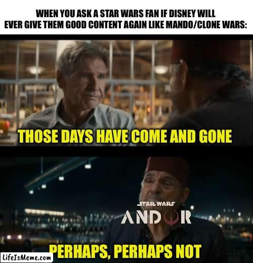 Indiana Jones 5 on Star Wars and Andor | WHEN YOU ASK A STAR WARS FAN IF DISNEY WILL EVER GIVE THEM GOOD CONTENT AGAIN LIKE MANDO/CLONE WARS:; THOSE DAYS HAVE COME AND GONE; PERHAPS, PERHAPS NOT | image tagged in indiana jones,dial of destiny,indiana jones 5,sallah,star wars,disney | made w/ Lifeismeme meme maker