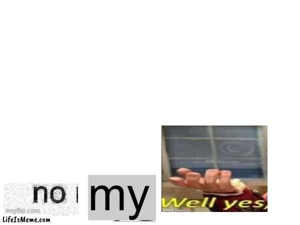 no my- well yes | image tagged in hehehe,lolo,a,aa,aaa | made w/ Lifeismeme meme maker