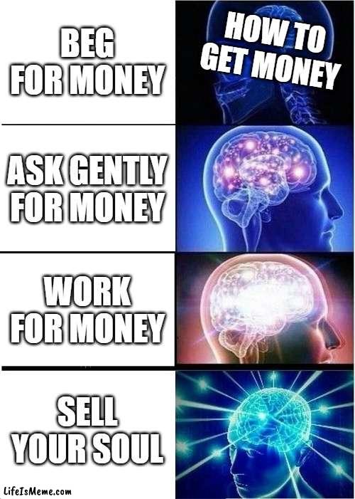 How to get money | BEG FOR MONEY; HOW TO GET MONEY; ASK GENTLY FOR MONEY; WORK FOR MONEY; SELL YOUR SOUL | image tagged in memes,expanding brain | made w/ Lifeismeme meme maker