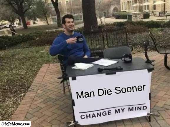 Man die sooner | Man Die Sooner | image tagged in memes,change my mind | made w/ Lifeismeme meme maker