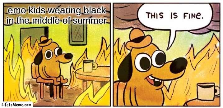 People be emo like | emo kids wearing black in the middle of summer | image tagged in memes,this is fine | made w/ Lifeismeme meme maker