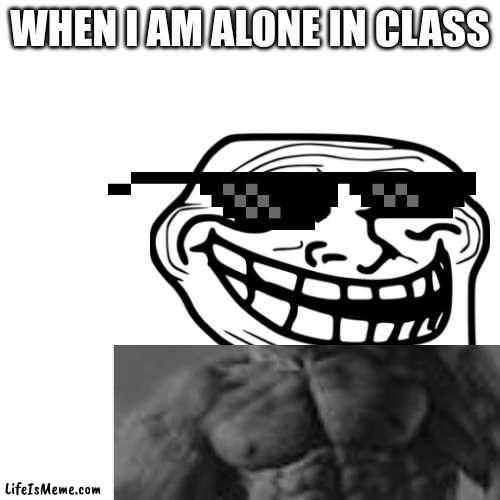 i am ALONE! | WHEN I AM ALONE IN CLASS | image tagged in funny memes,giga chad,troll face,cool | made w/ Lifeismeme meme maker