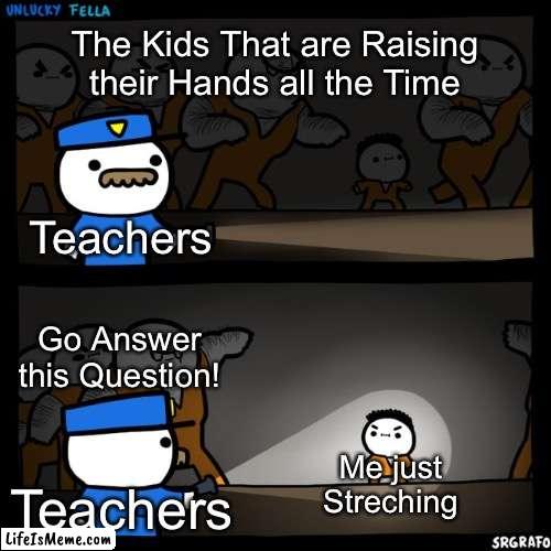 It’s so True | The Kids That are Raising their Hands all the Time; Teachers; Go Answer this Question! Me just Streching; Teachers | image tagged in srgrafo prison,memes,school,school meme,funny,relatable | made w/ Lifeismeme meme maker