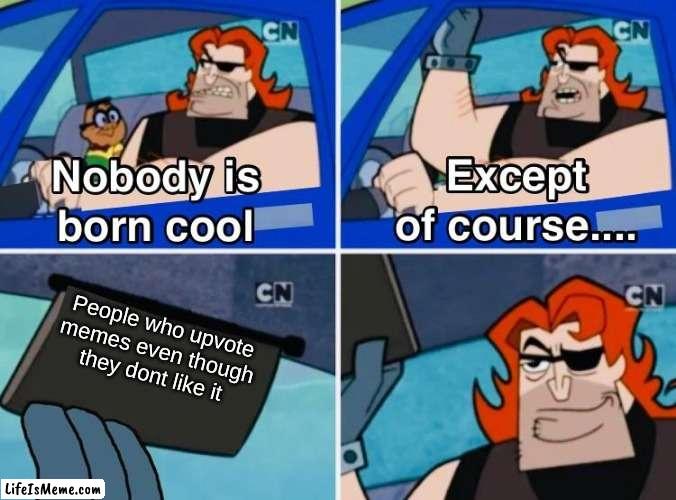 Not one human can doubt | People who upvote memes even though they dont like it | image tagged in nobody is born cool | made w/ Lifeismeme meme maker