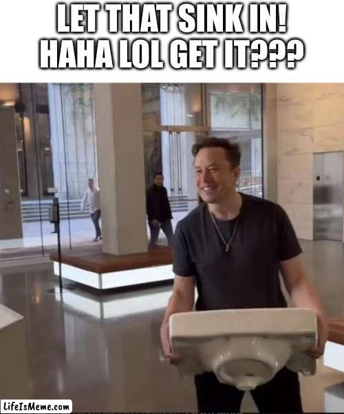 Let that sink in! | LET THAT SINK IN!
HAHA LOL GET IT??? | image tagged in elon musk sink | made w/ Lifeismeme meme maker
