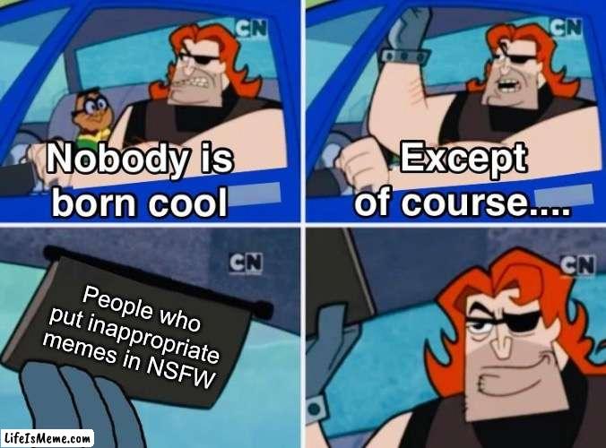 Truly born cool | People who put inappropriate memes in NSFW | image tagged in nobody is born cool,imgflip | made w/ Lifeismeme meme maker