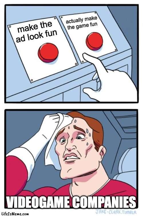 videogame companies be like      -by persassy | actually make the game fun; make the ad look fun; VIDEOGAME COMPANIES | image tagged in memes,two buttons | made w/ Lifeismeme meme maker