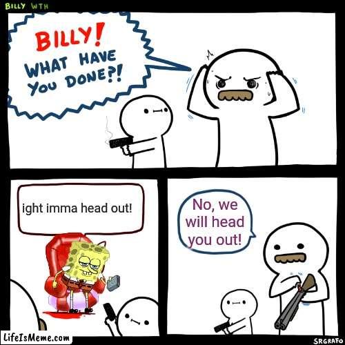 Not how to use this template #13 double edition | ight imma head out! No, we will head you out! | image tagged in billy what have you done | made w/ Lifeismeme meme maker