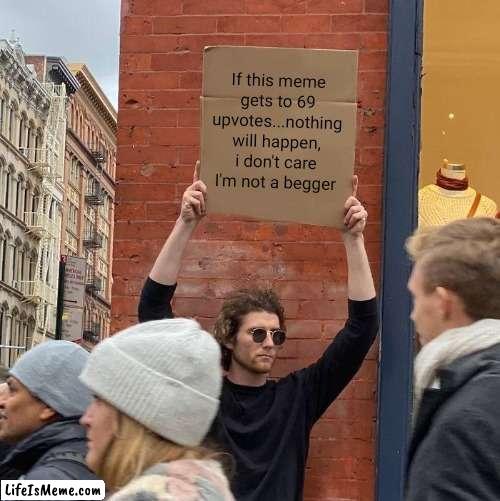NO BEGGING, I don't even care if it gets only 5 | If this meme gets to 69 upvotes...nothing will happen, i don't care I'm not a begger | image tagged in memes,guy holding cardboard sign | made w/ Lifeismeme meme maker