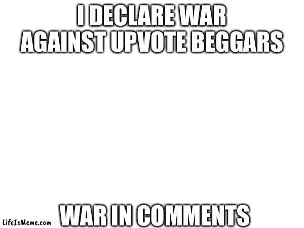 I DECLARE WAR!! | I DECLARE WAR AGAINST UPVOTE BEGGARS; WAR IN COMMENTS | image tagged in war | made w/ Lifeismeme meme maker