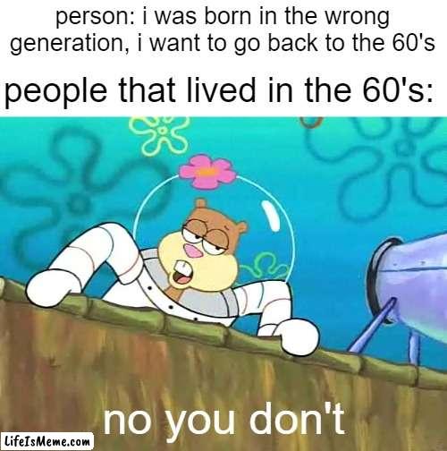 No you aint | person: i was born in the wrong generation, i want to go back to the 60's; people that lived in the 60's:; no you don't | image tagged in no you aint,memes,so true memes | made w/ Lifeismeme meme maker