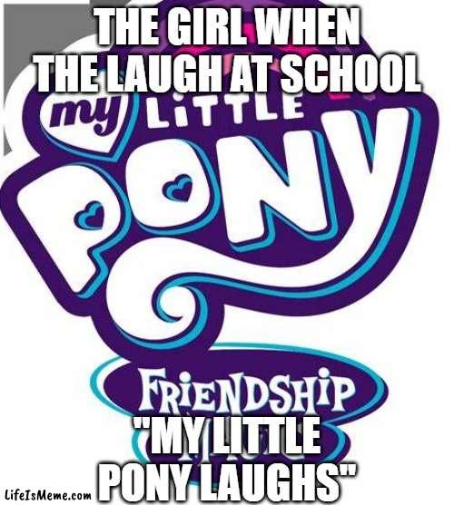 laugh at school | THE GIRL WHEN THE LAUGH AT SCHOOL; ''MY LITTLE PONY LAUGHS'' | image tagged in middle school,high school,funny memes,memes,so true memes,school | made w/ Lifeismeme meme maker