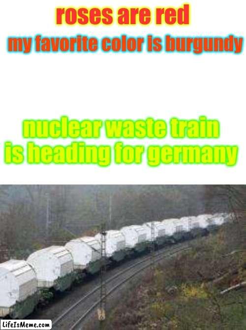 third time's the charm! | my favorite color is burgundy; roses are red; nuclear waste train is heading for germany | image tagged in blank white template | made w/ Lifeismeme meme maker