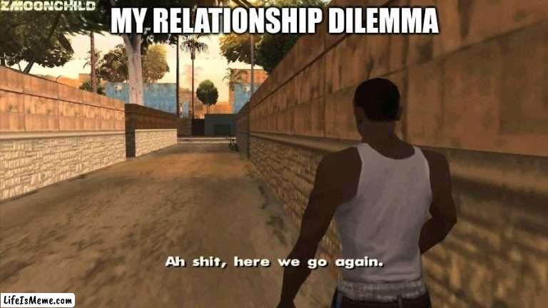 follow? | MY RELATIONSHIP DILEMMA | image tagged in here we go again | made w/ Lifeismeme meme maker