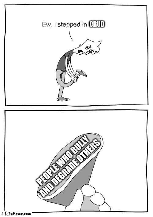 Why are bullies praised? | CRUD; PEOPLE WHO BULLY AND DEGRADE OTHERS | image tagged in memes,kindness,bullying | made w/ Lifeismeme meme maker