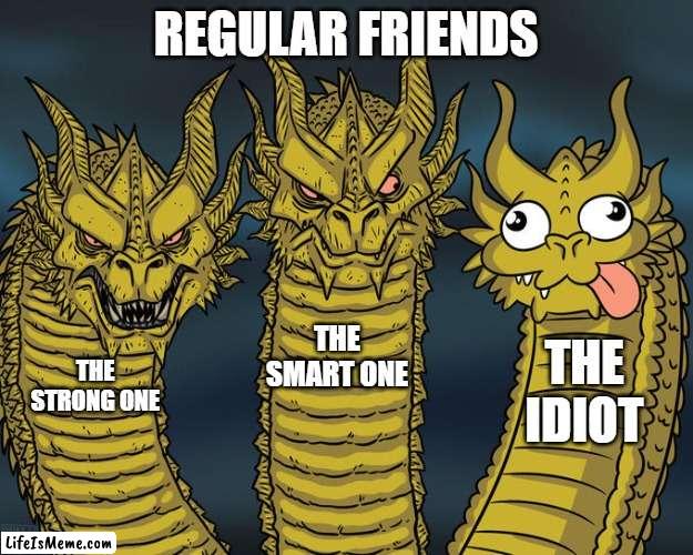 Best Friends | REGULAR FRIENDS; THE SMART ONE; THE IDIOT; THE STRONG ONE | image tagged in three-headed dragon | made w/ Lifeismeme meme maker