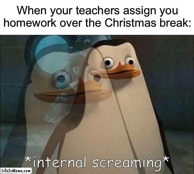 I know I won’t be getting anything from my Science and Italian teacher, but I’m not so sure about History | When your teachers assign you homework over the Christmas break: | image tagged in private internal screaming,memes,funny,true story,christmas,school | made w/ Lifeismeme meme maker