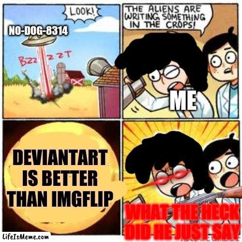 Deviantart fan ☠ | NO-DOG-8314; ME; DEVIANTART IS BETTER THAN IMGFLIP; WHAT THE HECK DID HE JUST SAY | image tagged in the aliens,deviantart,triggered | made w/ Lifeismeme meme maker