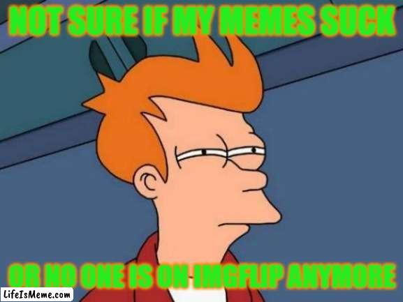 old meme from august 18 2016 | NOT SURE IF MY MEMES SUCK; OR NO ONE IS ON IMGFLIP ANYMORE | image tagged in memes,futurama fry,old memes,2016 | made w/ Lifeismeme meme maker