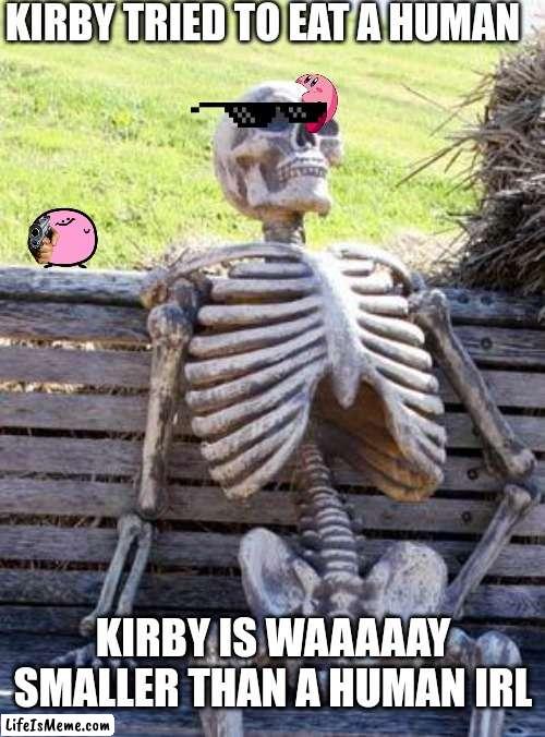 Kirby is very tiny compared to a human | KIRBY TRIED TO EAT A HUMAN; KIRBY IS WAAAAAY SMALLER THAN A HUMAN IRL | image tagged in memes,waiting skeleton | made w/ Lifeismeme meme maker