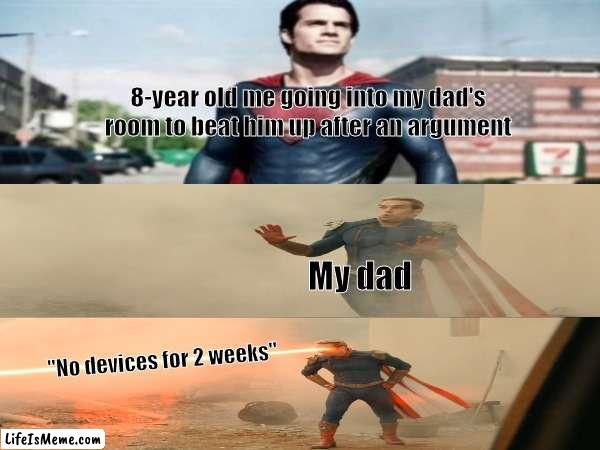 Superman VS Homelander | 8-year old me going into my dad's room to beat him up after an argument; My dad; "No devices for 2 weeks" | image tagged in theboys,dc,homelander,superman | made w/ Lifeismeme meme maker