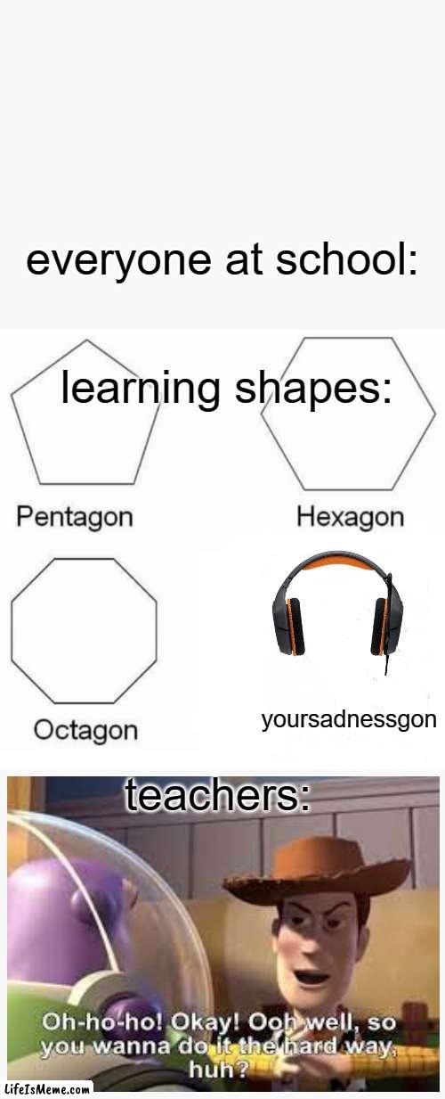 yoursaddnessgon | everyone at school:; learning shapes:; teachers:; yoursadnessgon | image tagged in memes,pentagon hexagon octagon | made w/ Lifeismeme meme maker