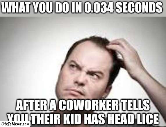 Fact, no one can hear about lice without becoming instantly itchy. | WHAT YOU DO IN 0.034 SECONDS; AFTER A COWORKER TELLS YOU THEIR KID HAS HEAD LICE | image tagged in scratch,bugs,kids,disease,people,truth | made w/ Lifeismeme meme maker