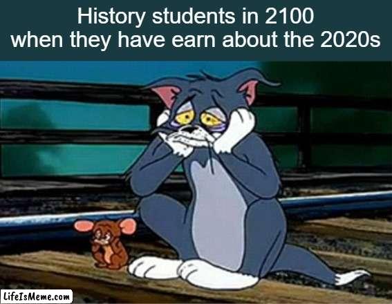 Goofy ahh decade | History students in 2100 when they have earn about the 2020s | image tagged in sad railroad tom and jerry,coronavirus,2020 sucks,memes,history,students | made w/ Lifeismeme meme maker