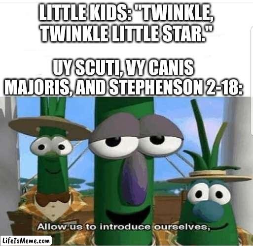 They're not so little now, are they kids? | LITTLE KIDS: "TWINKLE, TWINKLE LITTLE STAR."; UY SCUTI, VY CANIS MAJORIS, AND STEPHENSON 2-18: | image tagged in allow us to introduce ourselves,astronomy | made w/ Lifeismeme meme maker