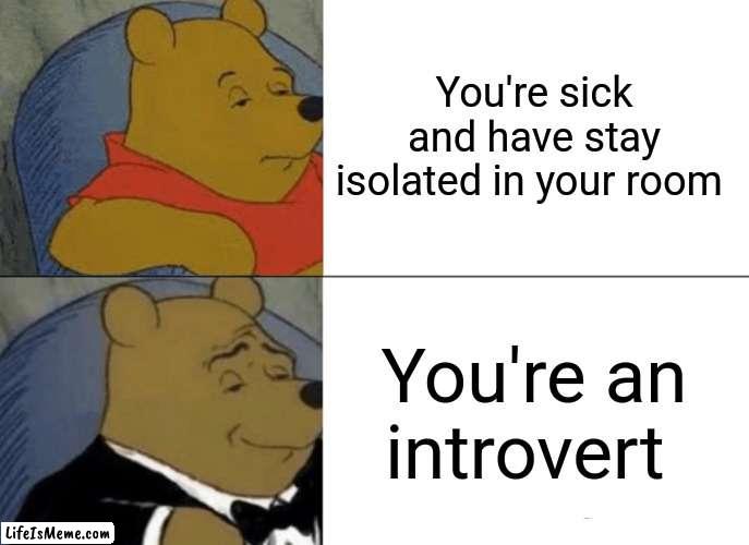 Mm yes I love being an introvert | You're sick and have stay isolated in your room; You're an introvert | image tagged in memes,tuxedo winnie the pooh | made w/ Lifeismeme meme maker