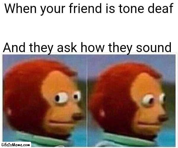 Awkward relatable moment | When your friend is tone deaf; And they ask how they sound | image tagged in memes,monkey puppet,relatable | made w/ Lifeismeme meme maker