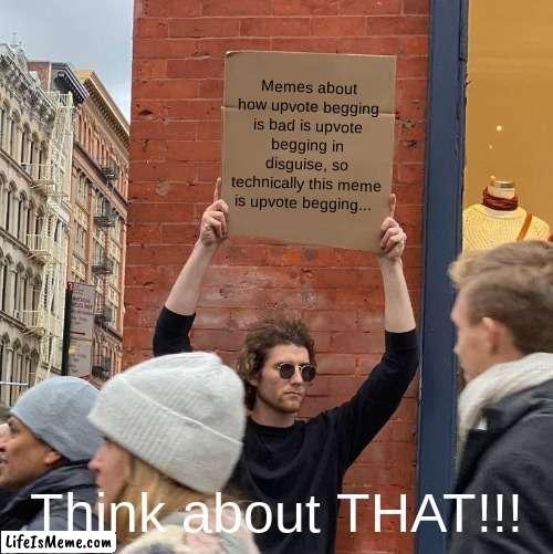 Upvote begging... | Memes about how upvote begging is bad is upvote begging in disguise, so technically this meme is upvote begging... Think about THAT!!! | image tagged in memes,guy holding cardboard sign,upvote begging,think about it | made w/ Lifeismeme meme maker