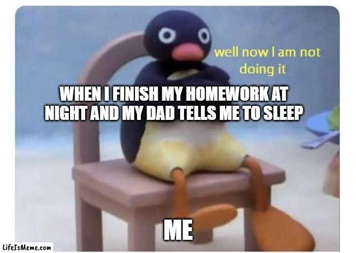 PLEASE, JUST LET ME PLAY | WHEN I FINISH MY HOMEWORK AT NIGHT AND MY DAD TELLS ME TO SLEEP; ME | image tagged in well now i am not doing it | made w/ Lifeismeme meme maker