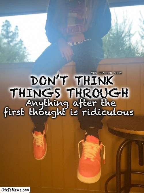 Awful lot of thoughts | Anything after the first thought is ridiculous; THE SHAREEN SHOW; DON’T THINK THINGS THROUGH | image tagged in awfullotofcoughsyrup,thoughts,mentalhealthmemes,thinking,awarenessquotes | made w/ Lifeismeme meme maker