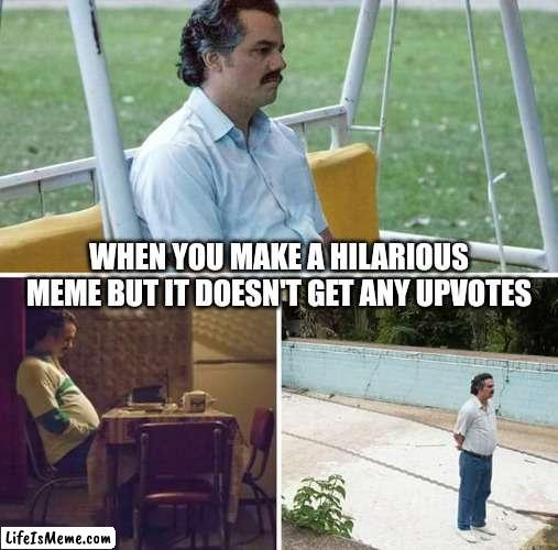 When your hilarious meme gets zero upvotes | WHEN YOU MAKE A HILARIOUS MEME BUT IT DOESN'T GET ANY UPVOTES | image tagged in memes,sad pablo escobar | made w/ Lifeismeme meme maker