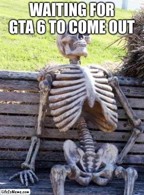 When… it’s been so many years. | WAITING FOR GTA 6 TO COME OUT | image tagged in memes,waiting skeleton | made w/ Lifeismeme meme maker